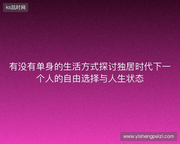 有没有单身的生活方式探讨独居时代下一个人的自由选择与人生状态